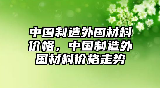 中國制造外國材料價格，中國制造外國材料價格走勢