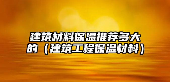 建筑材料保溫推薦多大的（建筑工程保溫材料）