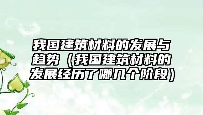 我國建筑材料的發(fā)展與趨勢（我國建筑材料的發(fā)展經(jīng)歷了哪幾個階段）