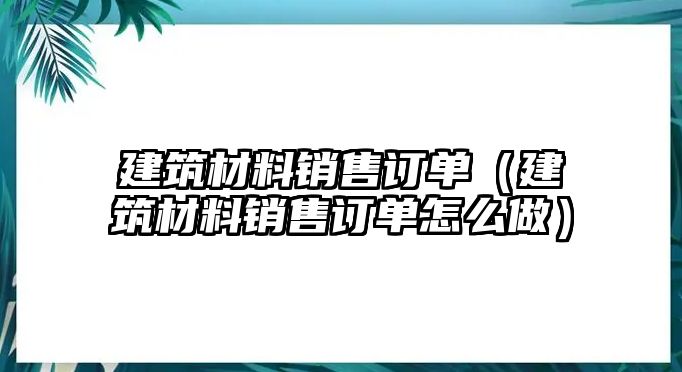 建筑材料銷售訂單（建筑材料銷售訂單怎么做）