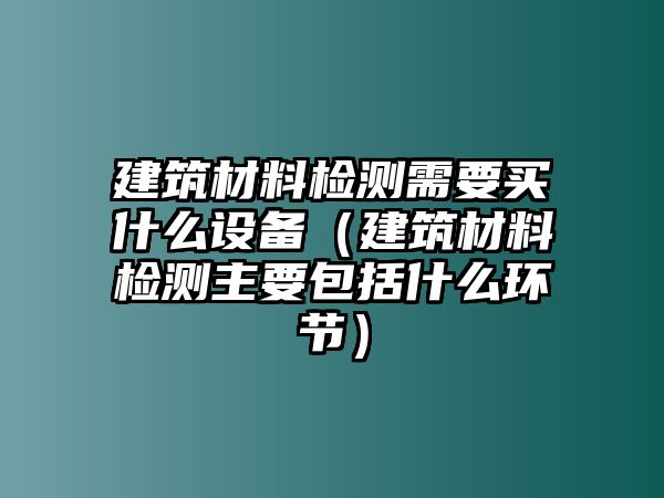 建筑材料檢測需要買什么設(shè)備（建筑材料檢測主要包括什么環(huán)節(jié)）