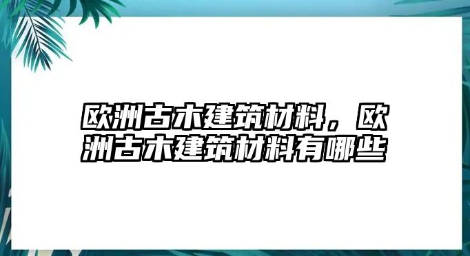 歐洲古木建筑材料，歐洲古木建筑材料有哪些