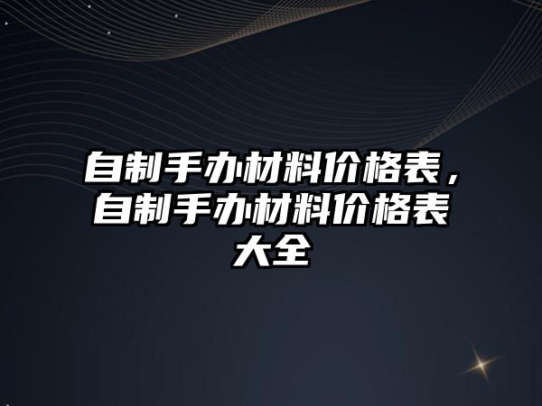 自制手辦材料價(jià)格表，自制手辦材料價(jià)格表大全