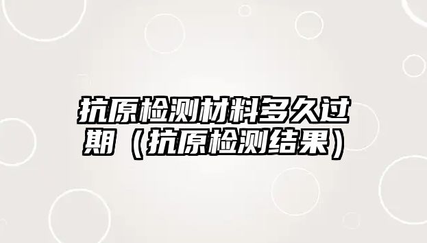 抗原檢測材料多久過期（抗原檢測結果）