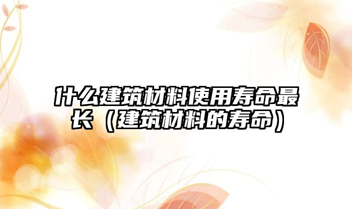 什么建筑材料使用壽命最長（建筑材料的壽命）