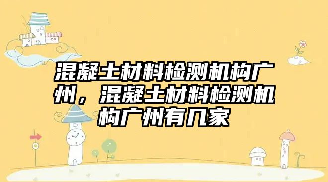 混凝土材料檢測(cè)機(jī)構(gòu)廣州，混凝土材料檢測(cè)機(jī)構(gòu)廣州有幾家