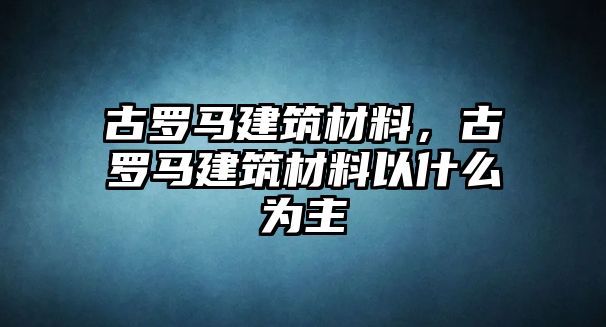 古羅馬建筑材料，古羅馬建筑材料以什么為主