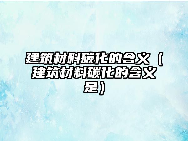 建筑材料碳化的含義（建筑材料碳化的含義是）