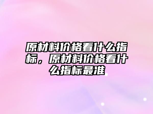 原材料價格看什么指標，原材料價格看什么指標最準