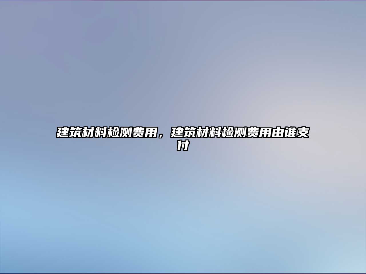 建筑材料檢測費(fèi)用，建筑材料檢測費(fèi)用由誰支付