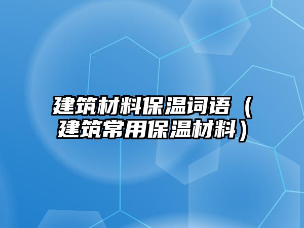 建筑材料保溫詞語（建筑常用保溫材料）