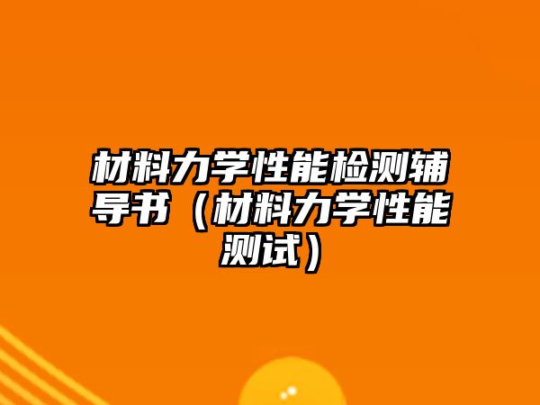 材料力學(xué)性能檢測輔導(dǎo)書（材料力學(xué)性能測試）