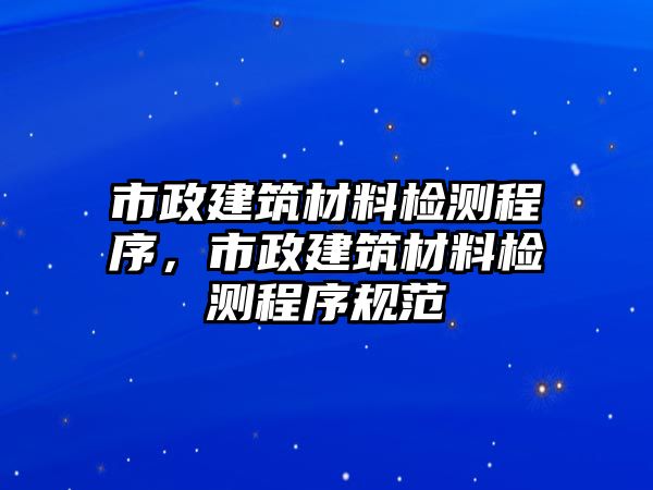 市政建筑材料檢測程序，市政建筑材料檢測程序規(guī)范