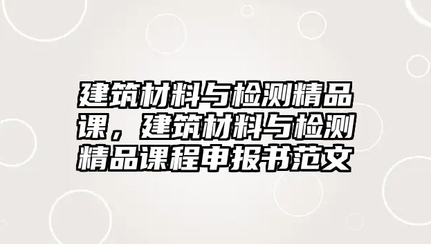 建筑材料與檢測精品課，建筑材料與檢測精品課程申報書范文