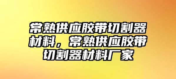 常熟供應(yīng)膠帶切割器材料，常熟供應(yīng)膠帶切割器材料廠家