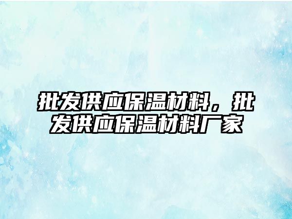 批發(fā)供應(yīng)保溫材料，批發(fā)供應(yīng)保溫材料廠家