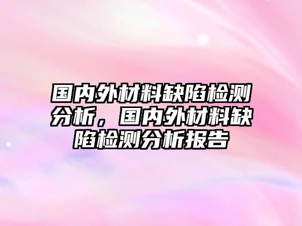 國內(nèi)外材料缺陷檢測(cè)分析，國內(nèi)外材料缺陷檢測(cè)分析報(bào)告