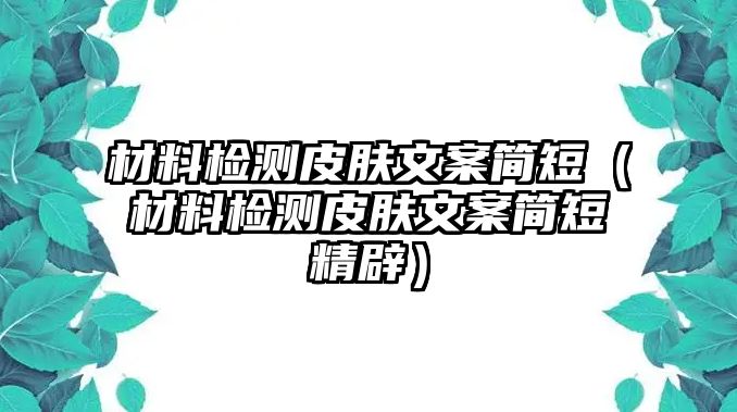 材料檢測(cè)皮膚文案簡(jiǎn)短（材料檢測(cè)皮膚文案簡(jiǎn)短精辟）