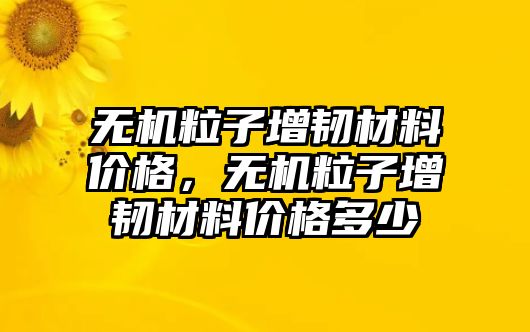 無機(jī)粒子增韌材料價(jià)格，無機(jī)粒子增韌材料價(jià)格多少