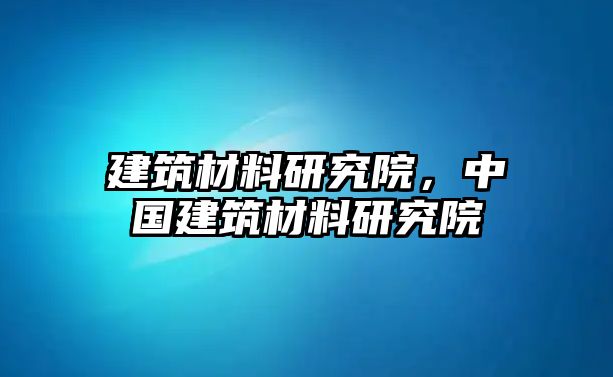 建筑材料研究院，中國建筑材料研究院