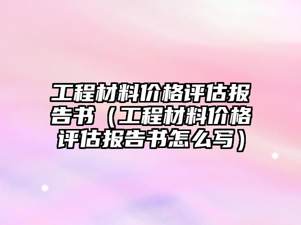 工程材料價格評估報告書（工程材料價格評估報告書怎么寫）