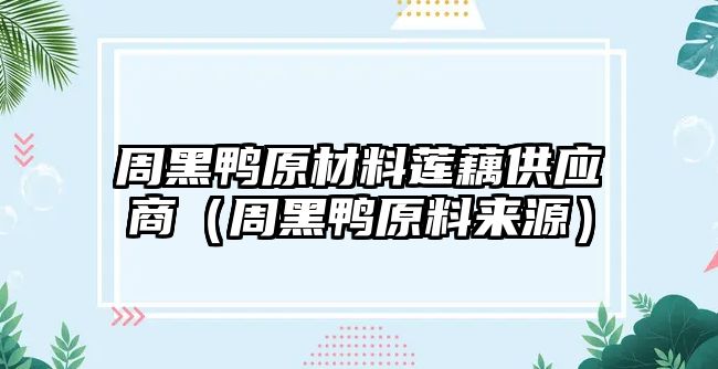 周黑鴨原材料蓮藕供應(yīng)商（周黑鴨原料來源）