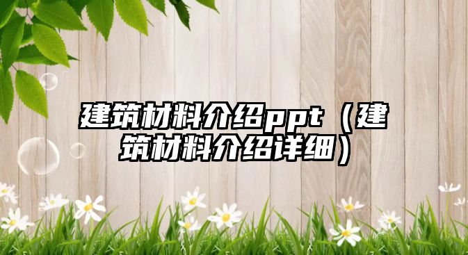 建筑材料介紹ppt（建筑材料介紹詳細(xì)）