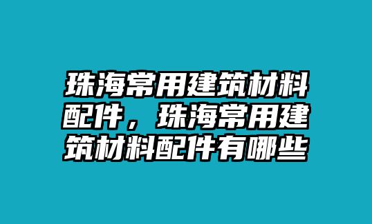 珠海常用建筑材料配件，珠海常用建筑材料配件有哪些