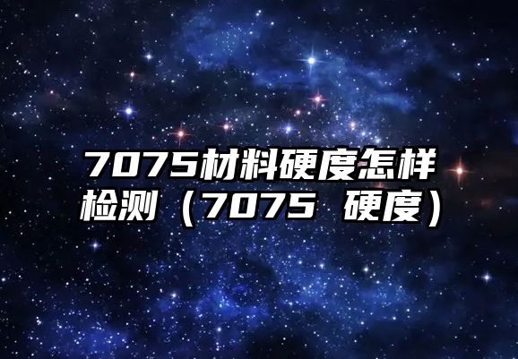 7075材料硬度怎樣檢測（7075 硬度）