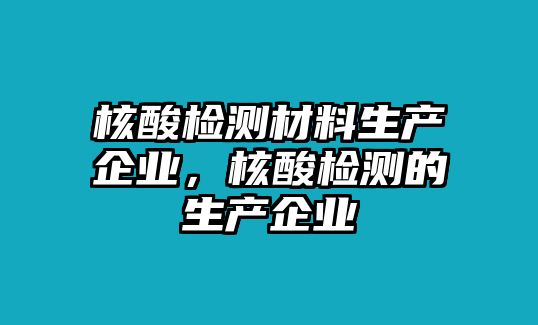 核酸檢測材料生產(chǎn)企業(yè)，核酸檢測的生產(chǎn)企業(yè)