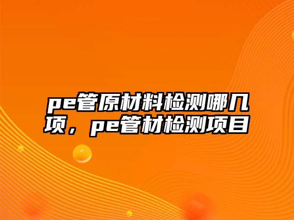 pe管原材料檢測哪幾項(xiàng)，pe管材檢測項(xiàng)目