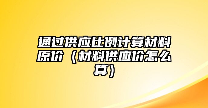 通過供應(yīng)比例計(jì)算材料原價(jià)（材料供應(yīng)價(jià)怎么算）