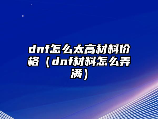 dnf怎么太高材料價(jià)格（dnf材料怎么弄滿(mǎn)）