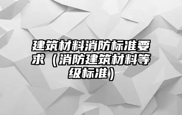 建筑材料消防標(biāo)準(zhǔn)要求（消防建筑材料等級(jí)標(biāo)準(zhǔn)）