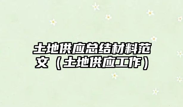 土地供應(yīng)總結(jié)材料范文（土地供應(yīng)工作）