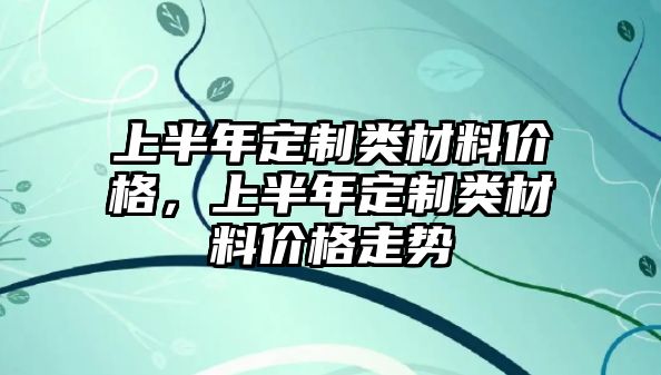 上半年定制類材料價(jià)格，上半年定制類材料價(jià)格走勢