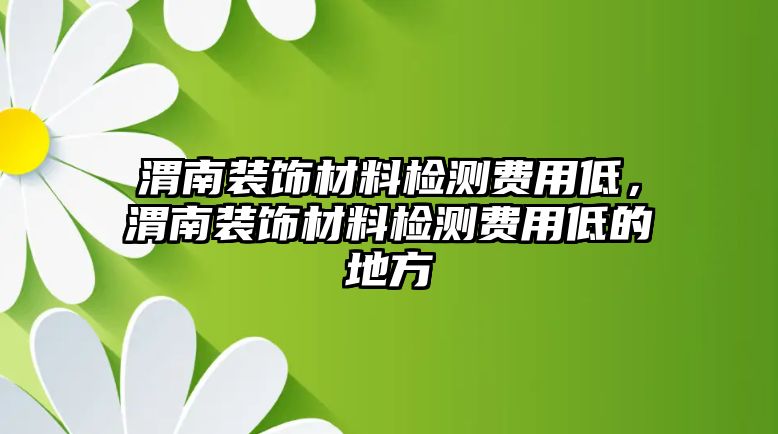 渭南裝飾材料檢測費(fèi)用低，渭南裝飾材料檢測費(fèi)用低的地方