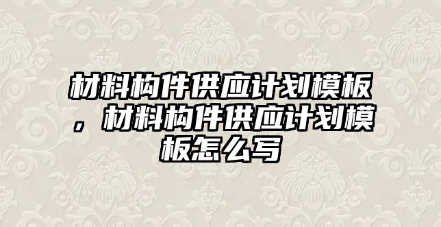 材料構(gòu)件供應(yīng)計劃模板，材料構(gòu)件供應(yīng)計劃模板怎么寫