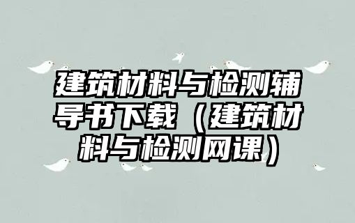 建筑材料與檢測(cè)輔導(dǎo)書(shū)下載（建筑材料與檢測(cè)網(wǎng)課）