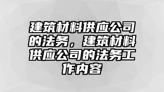 建筑材料供應(yīng)公司的法務(wù)，建筑材料供應(yīng)公司的法務(wù)工作內(nèi)容