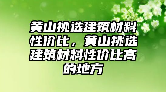 黃山挑選建筑材料性?xún)r(jià)比，黃山挑選建筑材料性?xún)r(jià)比高的地方