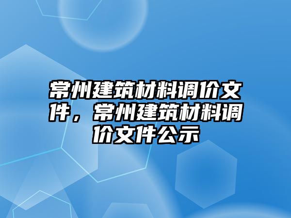 常州建筑材料調(diào)價文件，常州建筑材料調(diào)價文件公示