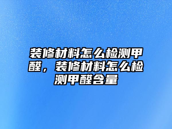 裝修材料怎么檢測甲醛，裝修材料怎么檢測甲醛含量