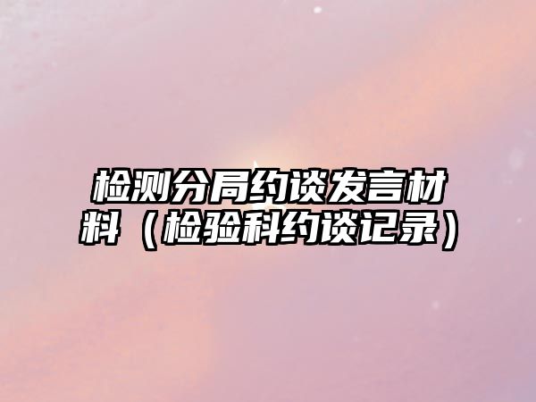 檢測分局約談發(fā)言材料（檢驗(yàn)科約談?dòng)涗洠? class=