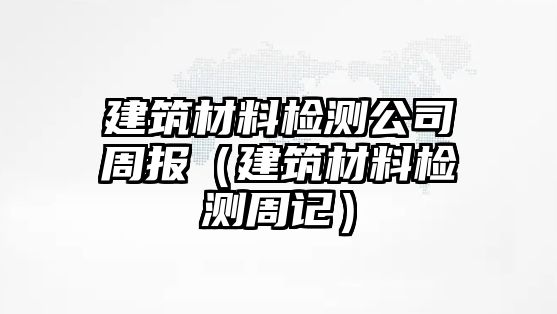 建筑材料檢測(cè)公司周報(bào)（建筑材料檢測(cè)周記）