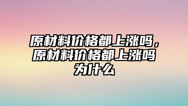 原材料價(jià)格都上漲嗎，原材料價(jià)格都上漲嗎為什么