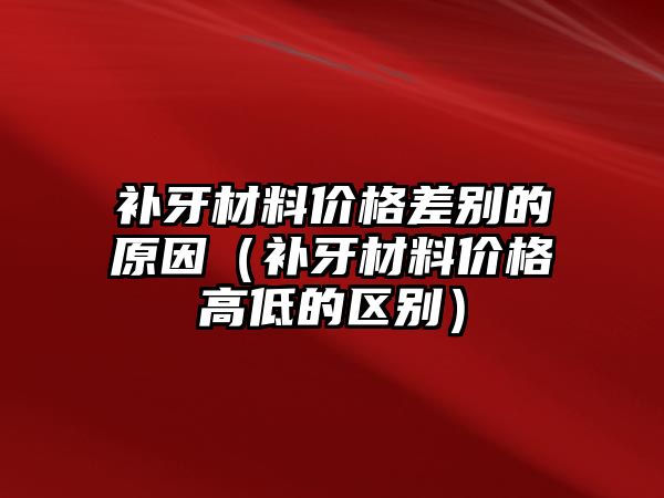 補牙材料價格差別的原因（補牙材料價格高低的區(qū)別）