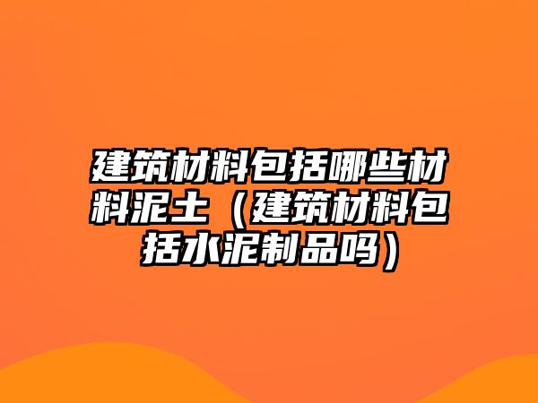 建筑材料包括哪些材料泥土（建筑材料包括水泥制品嗎）