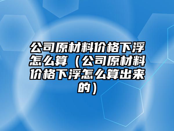 公司原材料價(jià)格下浮怎么算（公司原材料價(jià)格下浮怎么算出來(lái)的）