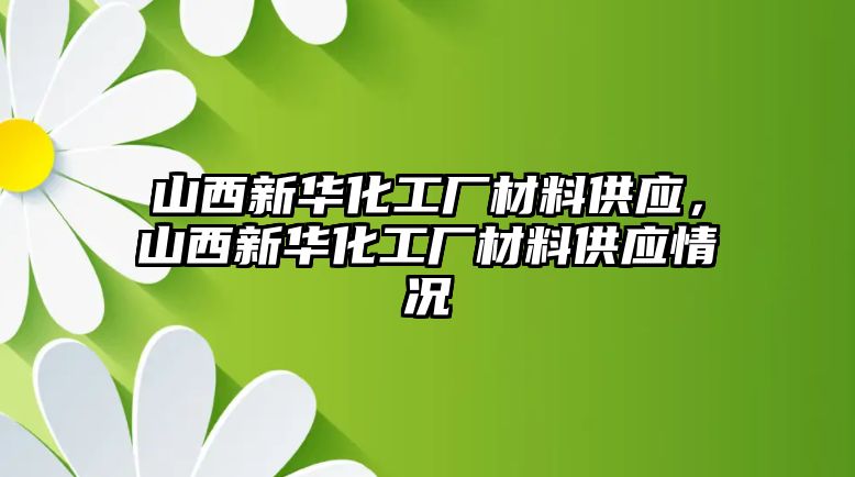 山西新華化工廠材料供應(yīng)，山西新華化工廠材料供應(yīng)情況